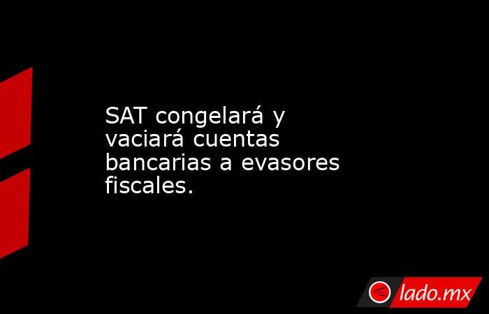 SAT congelará y vaciará cuentas bancarias a evasores fiscales.. Noticias en tiempo real