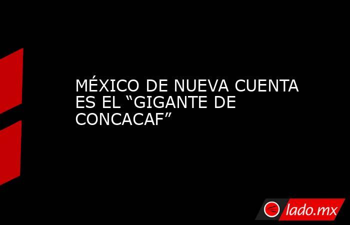 MÉXICO DE NUEVA CUENTA ES EL “GIGANTE DE CONCACAF”. Noticias en tiempo real