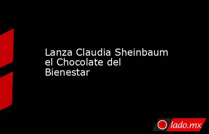 Lanza Claudia Sheinbaum el Chocolate del Bienestar. Noticias en tiempo real