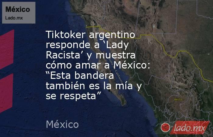 Tiktoker argentino responde a ‘Lady Racista’ y muestra cómo amar a México: “Esta bandera también es la mía y se respeta” . Noticias en tiempo real
