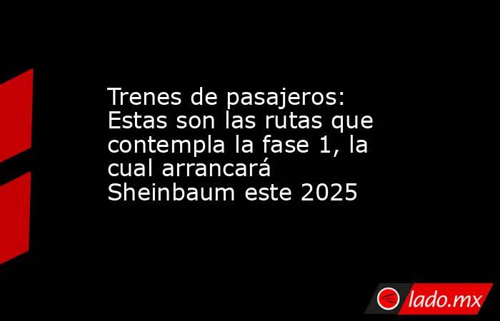 Trenes de pasajeros: Estas son las rutas que contempla la fase 1, la cual arrancará Sheinbaum este 2025. Noticias en tiempo real
