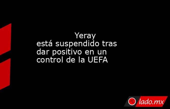               Yeray está suspendido tras dar positivo en un control de la UEFA          . Noticias en tiempo real