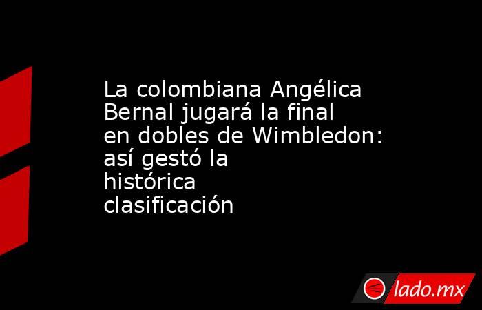 La colombiana Angélica Bernal jugará la final en dobles de Wimbledon: así gestó la histórica clasificación. Noticias en tiempo real