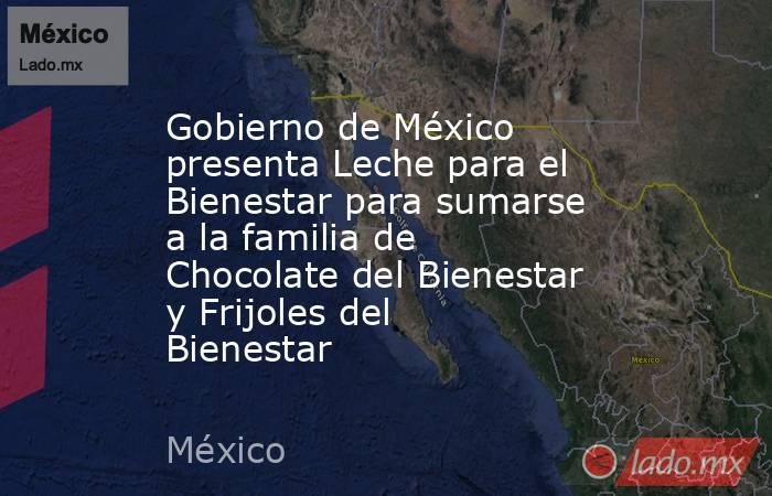 Gobierno de México presenta Leche para el Bienestar para sumarse a la familia de Chocolate del Bienestar y Frijoles del Bienestar. Noticias en tiempo real