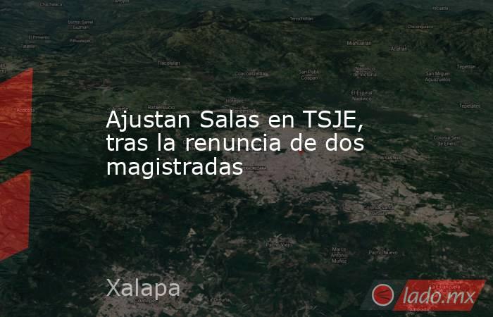 Ajustan Salas en TSJE, tras la renuncia de dos magistradas. Noticias en tiempo real