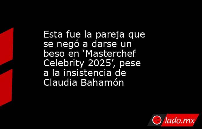 Esta fue la pareja que se negó a darse un beso en ‘Masterchef Celebrity 2025’, pese a la insistencia de Claudia Bahamón. Noticias en tiempo real
