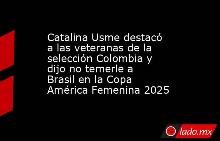 Catalina Usme destacó a las veteranas de la selección Colombia y dijo no temerle a Brasil en la Copa América Femenina 2025. Noticias en tiempo real
