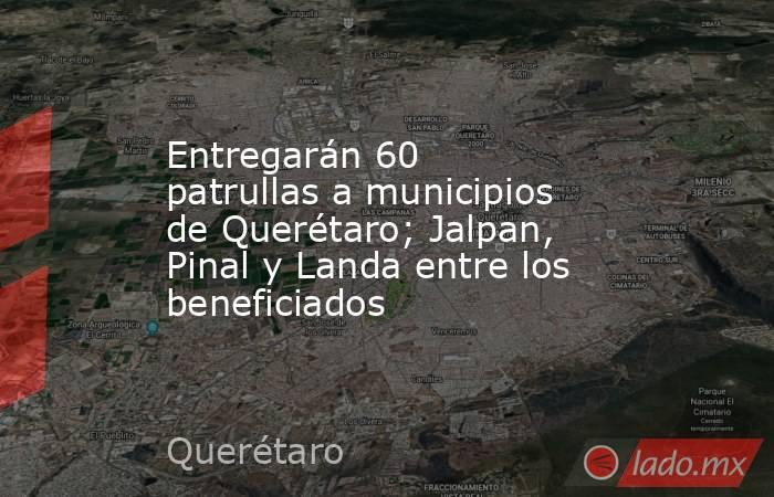 Entregarán 60 patrullas a municipios de Querétaro; Jalpan, Pinal y Landa entre los beneficiados. Noticias en tiempo real
