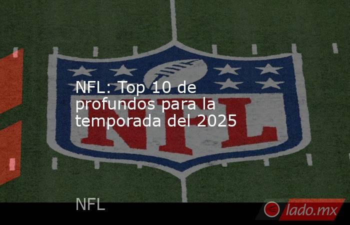 NFL: Top 10 de profundos para la temporada del 2025. Noticias en tiempo real