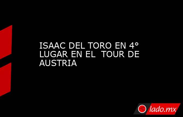 ISAAC DEL TORO EN 4° LUGAR EN EL  TOUR DE AUSTRIA. Noticias en tiempo real