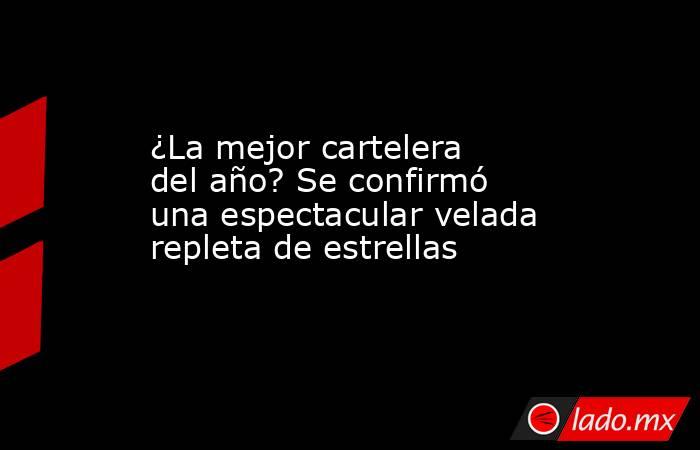 ¿La mejor cartelera del año? Se confirmó una espectacular velada repleta de estrellas. Noticias en tiempo real