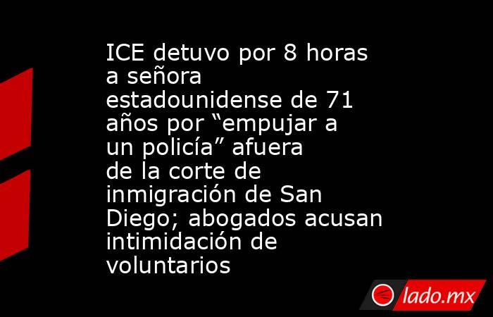 ICE detuvo por 8 horas a señora estadounidense de 71 años por “empujar a un policía” afuera de la corte de inmigración de San Diego; abogados acusan intimidación de voluntarios. Noticias en tiempo real