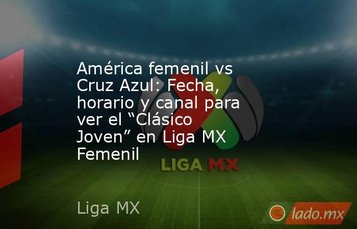 América femenil vs Cruz Azul: Fecha, horario y canal para ver el “Clásico Joven” en Liga MX Femenil. Noticias en tiempo real