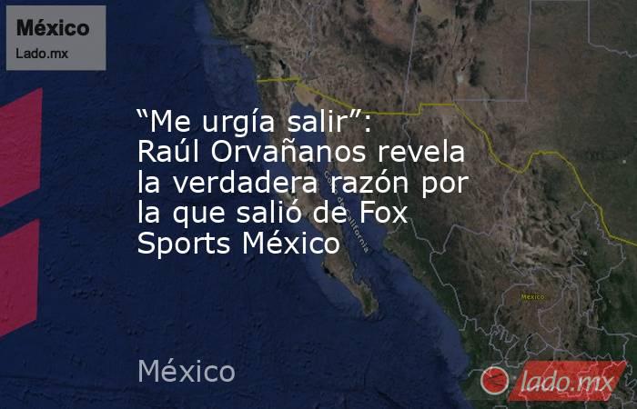 “Me urgía salir”: Raúl Orvañanos revela la verdadera razón por la que salió de Fox Sports México. Noticias en tiempo real