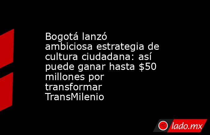 Bogotá lanzó ambiciosa estrategia de cultura ciudadana: así puede ganar hasta $50 millones por transformar TransMilenio. Noticias en tiempo real