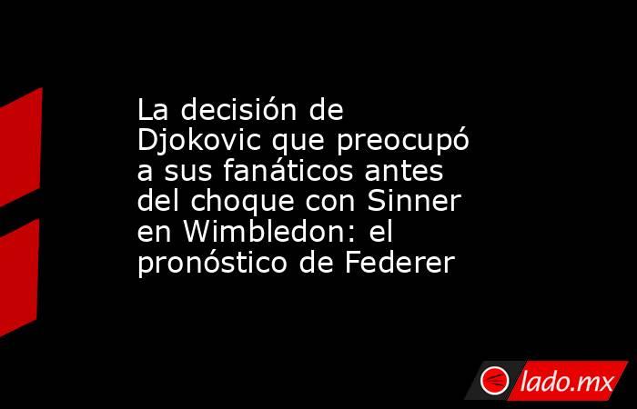 La decisión de Djokovic que preocupó a sus fanáticos antes del choque con Sinner en Wimbledon: el pronóstico de Federer. Noticias en tiempo real