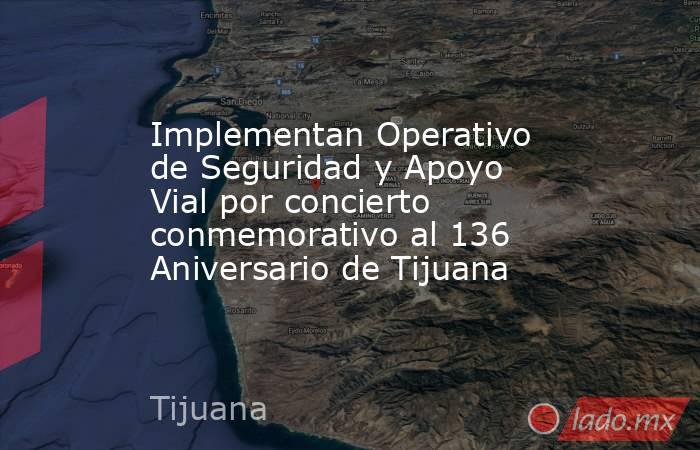 Implementan Operativo de Seguridad y Apoyo Vial por concierto conmemorativo al 136 Aniversario de Tijuana. Noticias en tiempo real