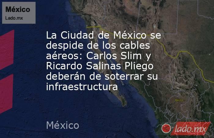 La Ciudad de México se despide de los cables aéreos: Carlos Slim y Ricardo Salinas Pliego deberán de soterrar su infraestructura . Noticias en tiempo real