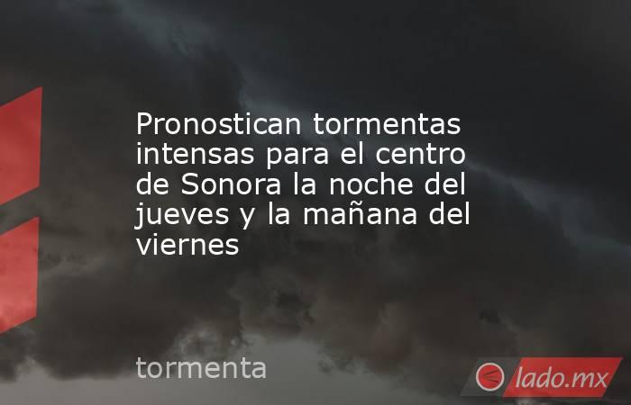 Pronostican tormentas intensas para el centro de Sonora la noche del jueves y la mañana del viernes . Noticias en tiempo real
