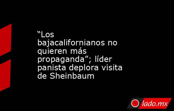 “Los bajacalifornianos no quieren más propaganda”; líder panista deplora visita de Sheinbaum. Noticias en tiempo real