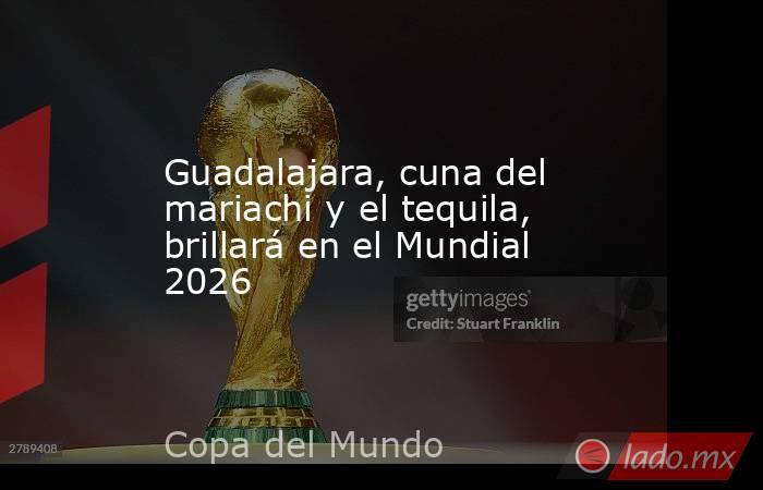 Guadalajara, cuna del mariachi y el tequila, brillará en el Mundial 2026. Noticias en tiempo real