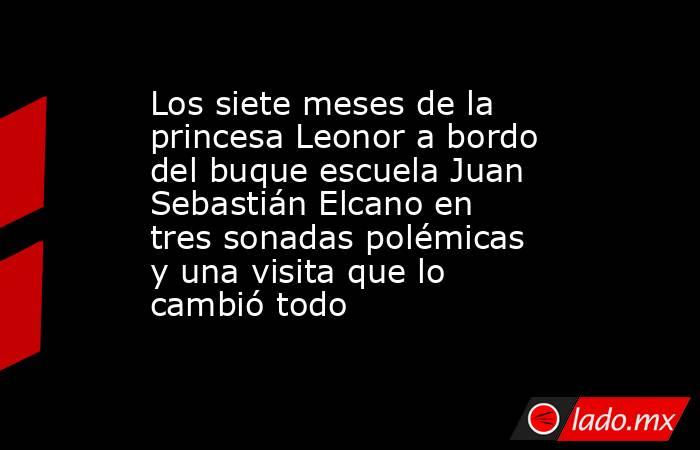 Los siete meses de la princesa Leonor a bordo del buque escuela Juan Sebastián Elcano en tres sonadas polémicas y una visita que lo cambió todo. Noticias en tiempo real