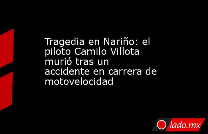 Tragedia en Nariño: el piloto Camilo Villota murió tras un accidente en carrera de motovelocidad. Noticias en tiempo real