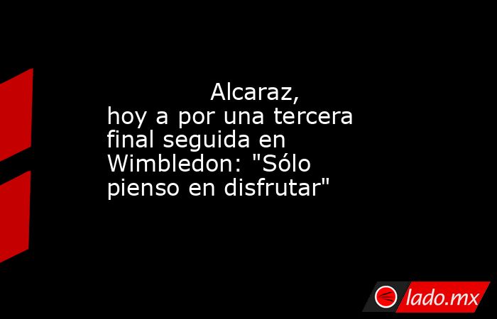                                      Alcaraz, hoy a por una tercera final seguida en Wimbledon: 