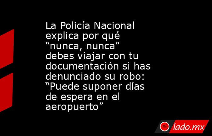 La Policía Nacional explica por qué “nunca, nunca” debes viajar con tu documentación si has denunciado su robo: “Puede suponer días de espera en el aeropuerto”. Noticias en tiempo real