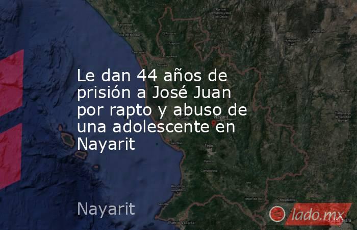 Le dan 44 años de prisión a José Juan por rapto y abuso de una adolescente en Nayarit. Noticias en tiempo real