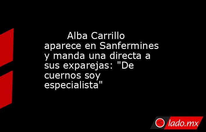                                                                                Alba Carrillo aparece en Sanfermines y manda una directa a sus exparejas: 