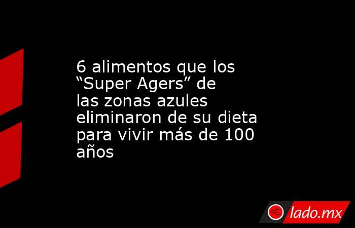 6 alimentos que los “Super Agers” de las zonas azules eliminaron de su dieta para vivir más de 100 años. Noticias en tiempo real