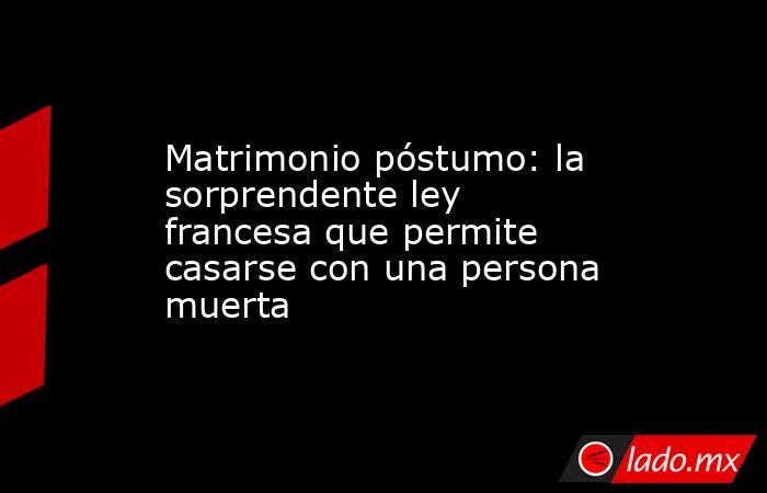 Matrimonio póstumo: la sorprendente ley francesa que permite casarse con una persona muerta. Noticias en tiempo real