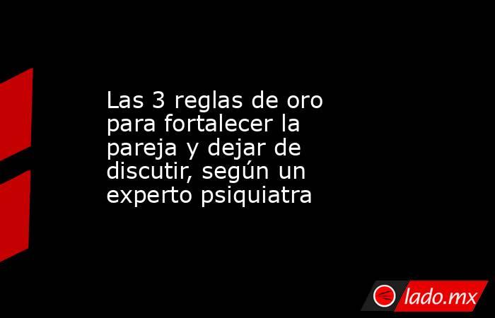 Las 3 reglas de oro para fortalecer la pareja y dejar de discutir, según un experto psiquiatra. Noticias en tiempo real
