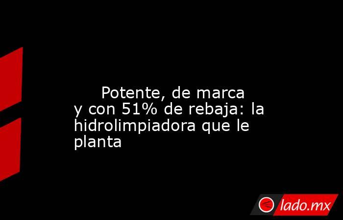                                                                                                                              Potente, de marca y con 51% de rebaja: la hidrolimpiadora que le planta                                                           . Noticias en tiempo real