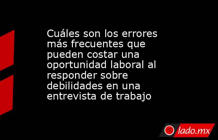 Cuáles son los errores más frecuentes que pueden costar una oportunidad laboral al responder sobre debilidades en una entrevista de trabajo. Noticias en tiempo real