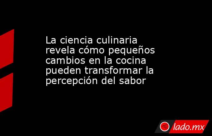 La ciencia culinaria revela cómo pequeños cambios en la cocina pueden transformar la percepción del sabor. Noticias en tiempo real