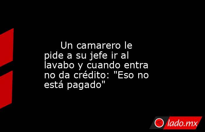                                                                                                      Un camarero le pide a su jefe ir al lavabo y cuando entra no da crédito: 