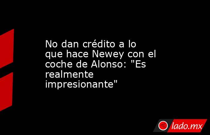                                                No dan crédito a lo que hace Newey con el coche de Alonso: 