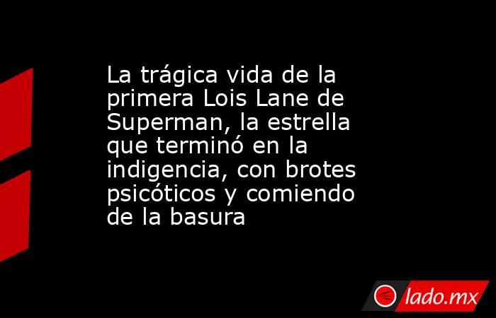 La trágica vida de la primera Lois Lane de Superman, la estrella que terminó en la indigencia, con brotes psicóticos y comiendo de la basura. Noticias en tiempo real