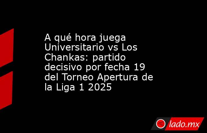 A qué hora juega Universitario vs Los Chankas: partido decisivo por fecha 19 del Torneo Apertura de la Liga 1 2025. Noticias en tiempo real