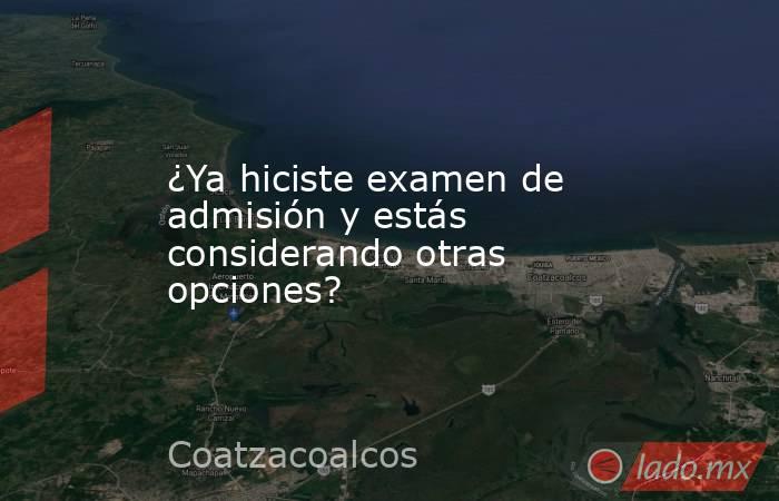 ¿Ya hiciste examen de admisión y estás considerando otras opciones?. Noticias en tiempo real