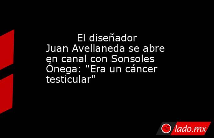                                                                                  El diseñador Juan Avellaneda se abre en canal con Sonsoles Ónega: 