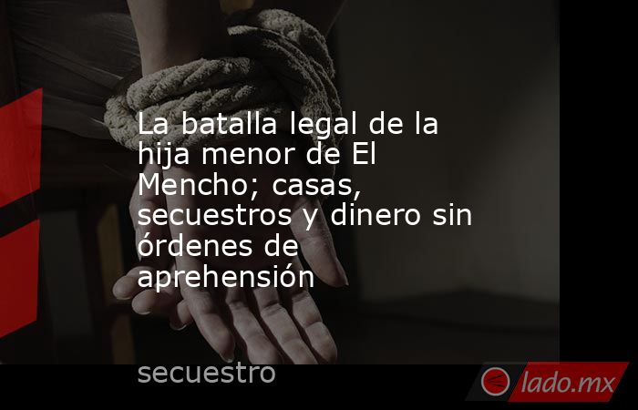 La batalla legal de la hija menor de El Mencho; casas, secuestros y dinero sin órdenes de aprehensión . Noticias en tiempo real