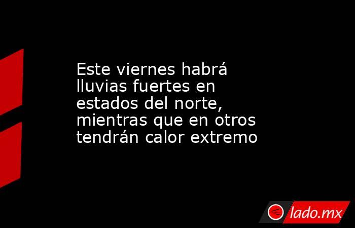 Este viernes habrá lluvias fuertes en estados del norte, mientras que en otros tendrán calor extremo. Noticias en tiempo real