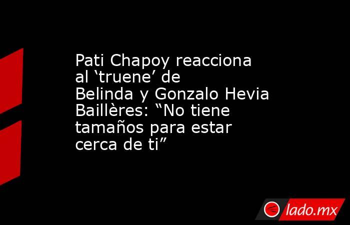 Pati Chapoy reacciona al ‘truene’ de Belinda y Gonzalo Hevia Baillères: “No tiene tamaños para estar cerca de ti”. Noticias en tiempo real