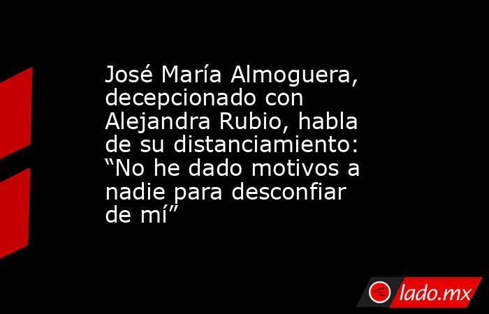 José María Almoguera, decepcionado con Alejandra Rubio, habla de su distanciamiento: “No he dado motivos a nadie para desconfiar de mí”. Noticias en tiempo real