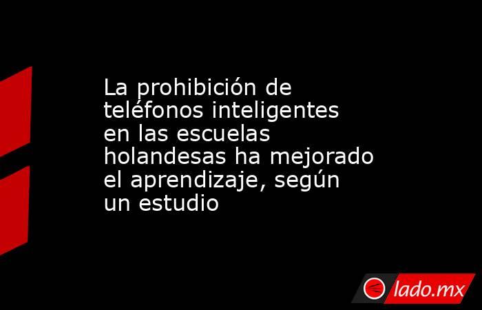 La prohibición de teléfonos inteligentes en las escuelas holandesas ha mejorado el aprendizaje, según un estudio. Noticias en tiempo real