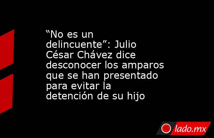 “No es un delincuente”: Julio César Chávez dice desconocer los amparos que se han presentado para evitar la detención de su hijo. Noticias en tiempo real