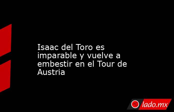                                                                                                                   Isaac del Toro es imparable y vuelve a embestir en el Tour de Austria                                                                       . Noticias en tiempo real